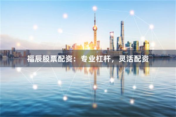 福辰股票配资：专业杠杆，灵活配资