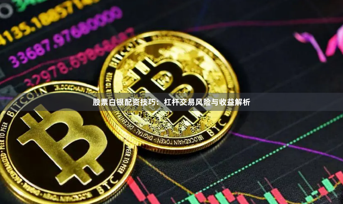 股票白银配资技巧：杠杆交易风险与收益解析
