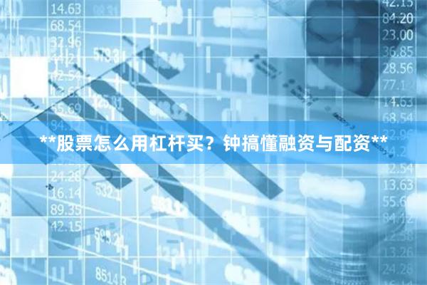 **股票怎么用杠杆买？钟搞懂融资与配资**