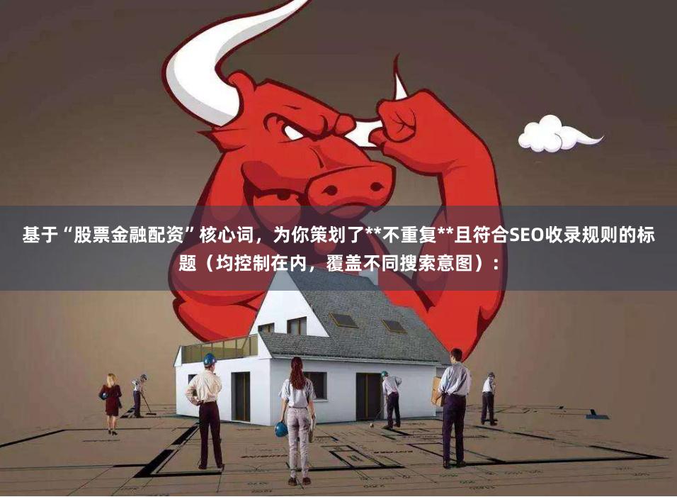 基于“股票金融配资”核心词，为你策划了**不重复**且符合SEO收录规则的标题（均控制在内，覆盖不同搜索意图）：