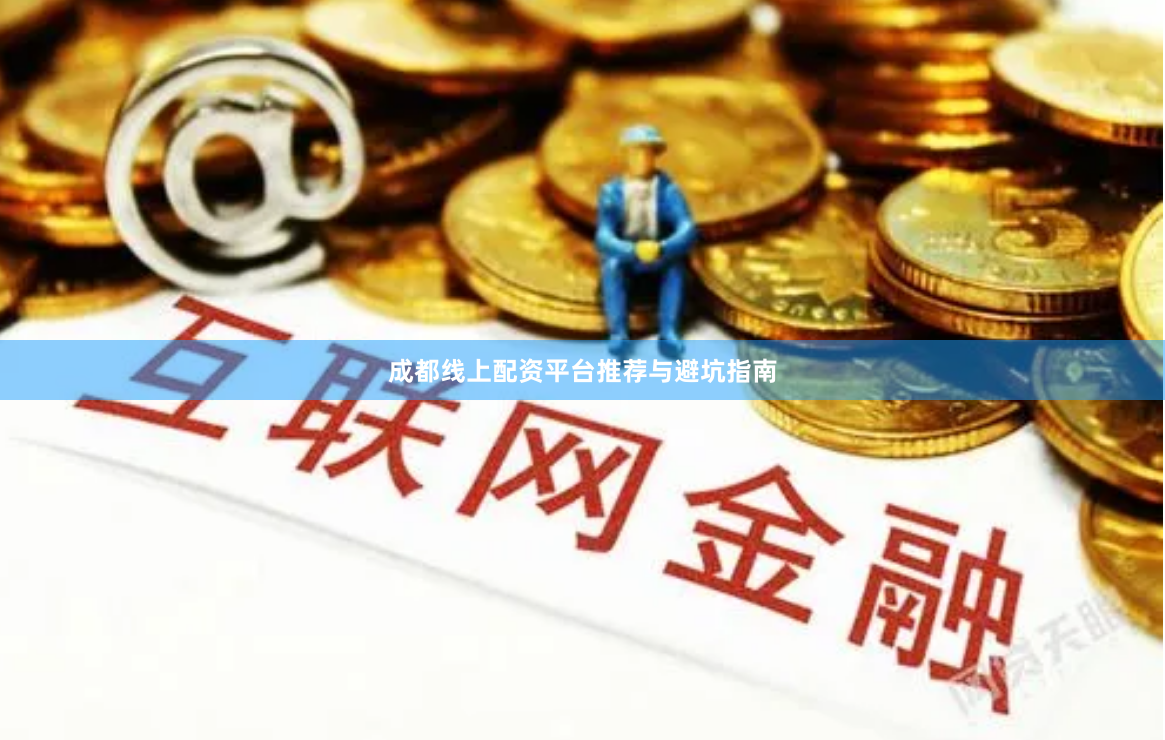 成都线上配资平台推荐与避坑指南