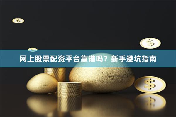 网上股票配资平台靠谱吗？新手避坑指南